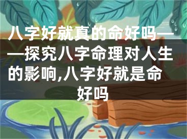 八字好就真的命好吗——探究八字命理对人生的影响,八字好就是命好吗