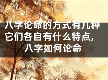 八字论命的方式有几种它们各自有什么特点,八字如何论命