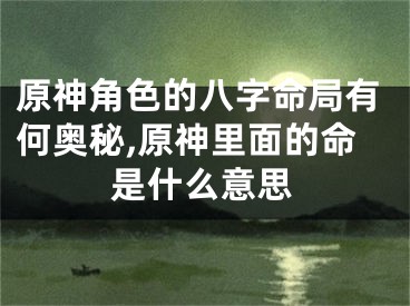原神角色的八字命局有何奥秘,原神里面的命是什么意思