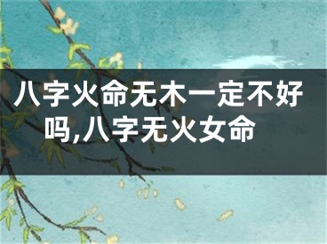 八字火命无木一定不好吗,八字无火女命