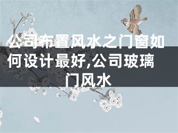 公司布置风水之门窗如何设计最好,公司玻璃门风水