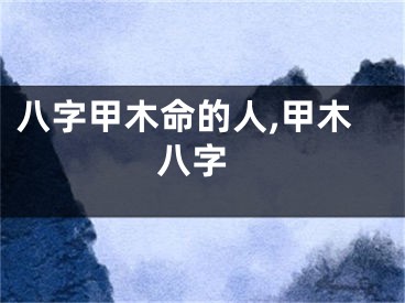 八字甲木命的人,甲木 八字