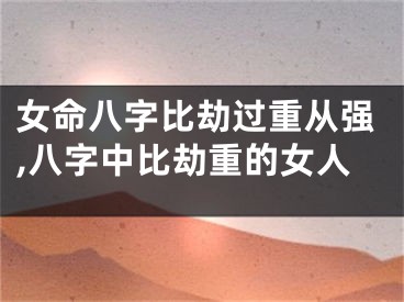女命八字比劫过重从强,八字中比劫重的女人
