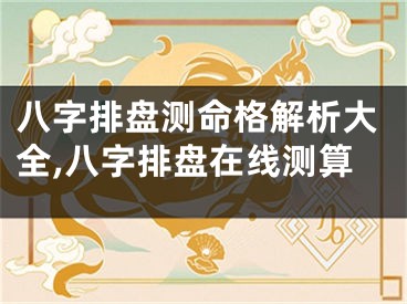 八字排盘测命格解析大全,八字排盘在线测算
