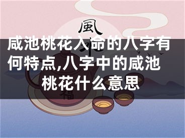 咸池桃花入命的八字有何特点,八字中的咸池桃花什么意思