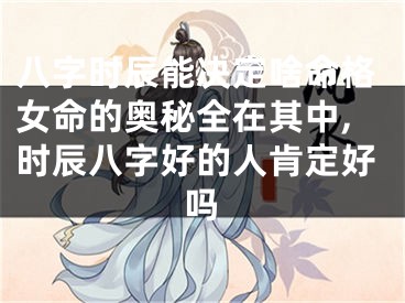 八字时辰能决定啥命格女命的奥秘全在其中,时辰八字好的人肯定好吗