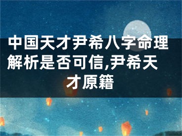 中国天才尹希八字命理解析是否可信,尹希天才原籍