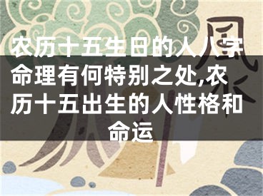 农历十五生日的人八字命理有何特别之处,农历十五出生的人性格和命运
