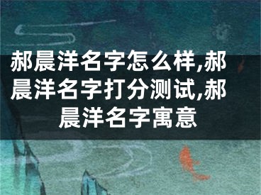 郝晨洋名字怎么样,郝晨洋名字打分测试,郝晨洋名字寓意