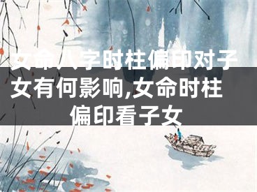 女命八字时柱偏印对子女有何影响,女命时柱偏印看子女