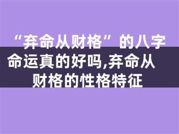“弃命从财格”的八字命运真的好吗,弃命从财格的性格特征