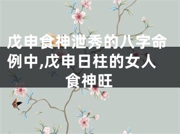 戊申食神泄秀的八字命例中,戊申日柱的女人食神旺