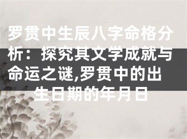 罗贯中生辰八字命格分析:探究其文学成就与命运之谜,罗贯中的出生日期的年月日