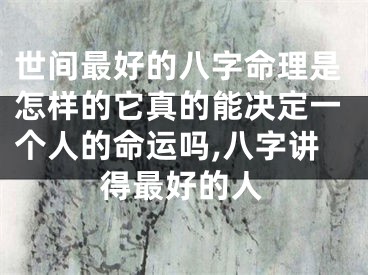 世间最好的八字命理是怎样的它真的能决定一个人的命运吗,八字讲得最好的人