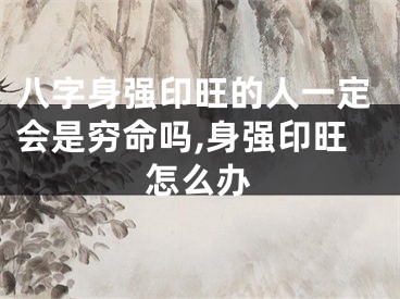 八字身强印旺的人一定会是穷命吗,身强印旺怎么办