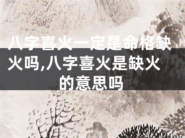八字喜火一定是命格缺火吗,八字喜火是缺火的意思吗