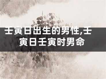 壬寅日出生的男性,壬寅日壬寅时男命