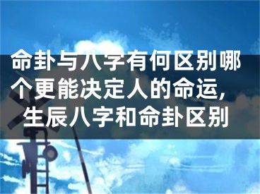 命卦与八字有何区别哪个更能决定人的命运,生辰八字和命卦区别