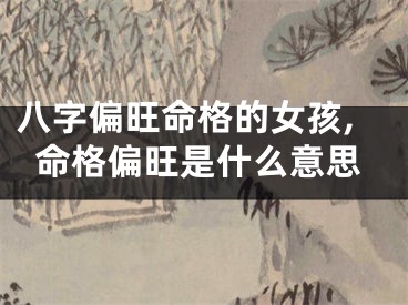 八字偏旺命格的女孩,命格偏旺是什么意思