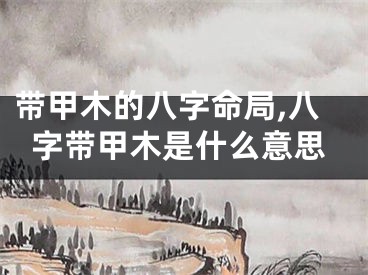 带甲木的八字命局,八字带甲木是什么意思