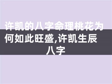 许凯的八字命理桃花为何如此旺盛,许凯生辰八字
