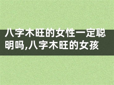 八字木旺的女性一定聪明吗,八字木旺的女孩