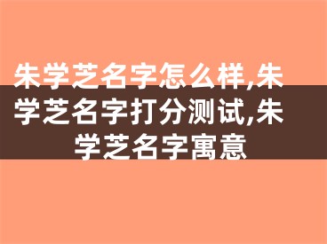 朱学芝名字怎么样,朱学芝名字打分测试,朱学芝名字寓意