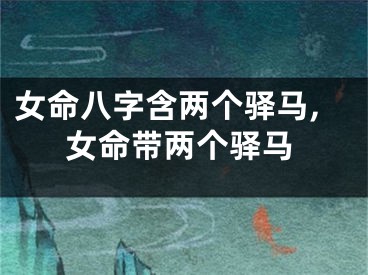 女命八字含两个驿马,女命带两个驿马