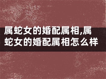 属蛇女的婚配属相,属蛇女的婚配属相怎么样