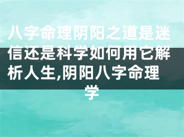 八字命理阴阳之道是迷信还是科学如何用它解析人生,阴阳八字命理学