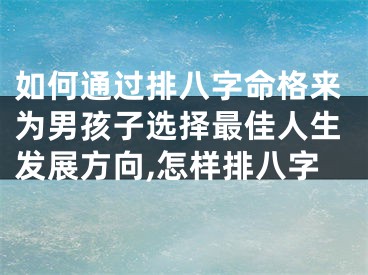 如何通过排八字命格来为男孩子选择最佳人生发展方向,怎样排八字