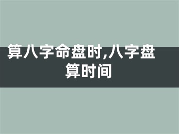 算八字命盘时,八字盘算时间