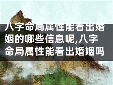八字命局属性能看出婚姻的哪些信息呢,八字命局属性能看出婚姻吗