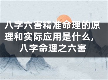 八字六害精准命理的原理和实际应用是什么,八字命理之六害