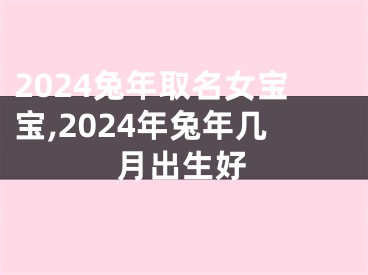 2024兔年取名女宝宝,2024年兔年几月出生好
