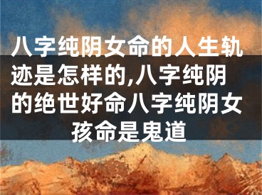 八字纯阴女命的人生轨迹是怎样的,八字纯阴的绝世好命八字纯阴女孩命是鬼道