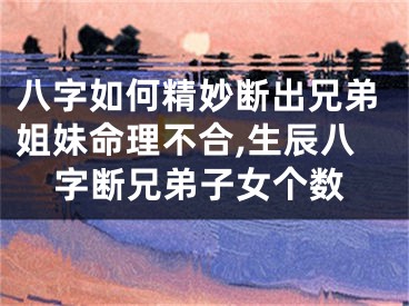 八字如何精妙断出兄弟姐妹命理不合,生辰八字断兄弟子女个数
