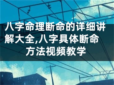 八字命理断命的详细讲解大全,八字具体断命方法视频教学