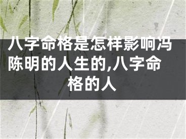 八字命格是怎样影响冯陈明的人生的,八字命格的人