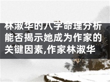林淑华的八字命理分析能否揭示她成为作家的关键因素,作家林淑华