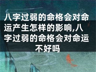 八字过弱的命格会对命运产生怎样的影响,八字过弱的命格会对命运不好吗