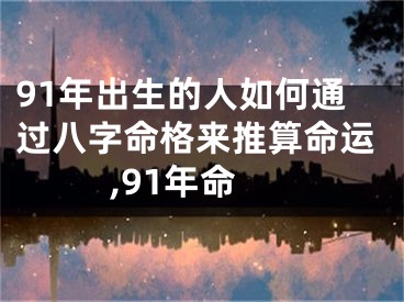 91年出生的人如何通过八字命格来推算命运,91年命