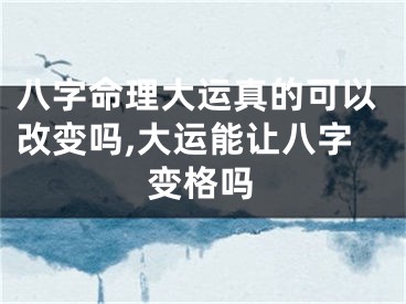 八字命理大运真的可以改变吗,大运能让八字变格吗