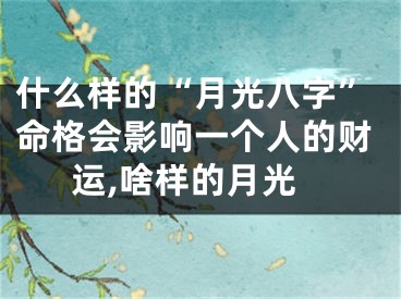 什么样的“月光八字”命格会影响一个人的财运,啥样的月光
