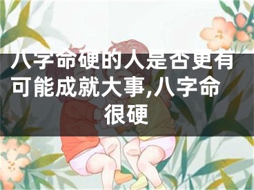 八字命硬的人是否更有可能成就大事,八字命很硬