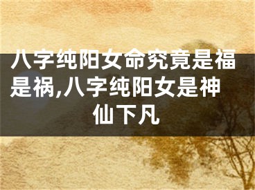 八字纯阳女命究竟是福是祸,八字纯阳女是神仙下凡