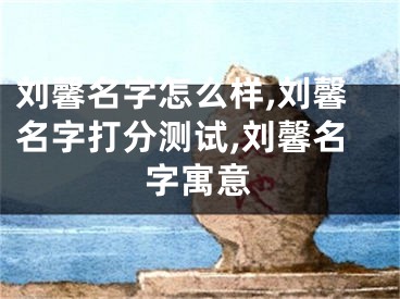 刘馨名字怎么样,刘馨名字打分测试,刘馨名字寓意