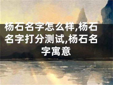 杨石名字怎么样,杨石名字打分测试,杨石名字寓意