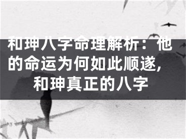和珅八字命理解析：他的命运为何如此顺遂,和珅真正的八字