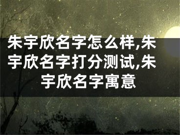 朱宇欣名字怎么样,朱宇欣名字打分测试,朱宇欣名字寓意